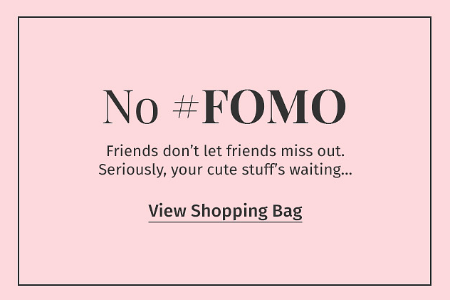 A light pink background with black text reading &ldquo;No #FOMO Friends don&rsquo;t let friends miss out. Seriously, your cute stuff&rsquo;s waiting&hellip; View Shopping Bag.&rdquo;